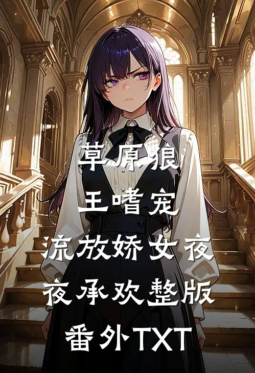 草原狼王嗜宠，流放娇女夜夜承欢整版番外TXT