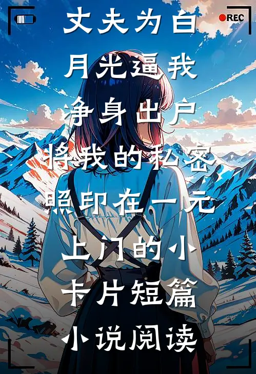 丈夫为白月光逼我净身出户，将我的私密照印在一元上门的小卡片短篇小说阅读