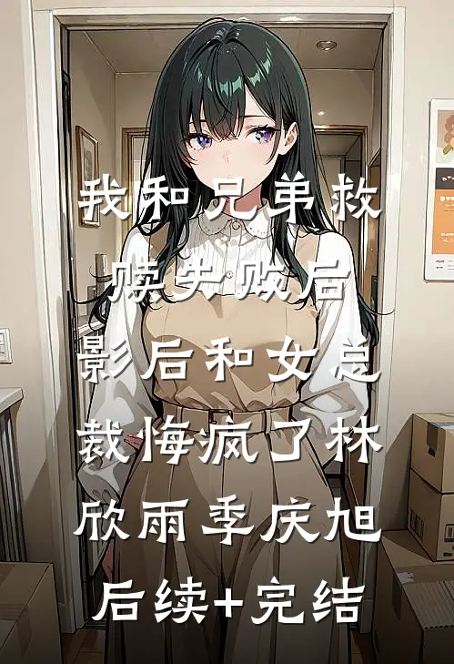我和兄弟救赎失败后，影后和女总裁悔疯了林欣雨季庆旭后续+完结
