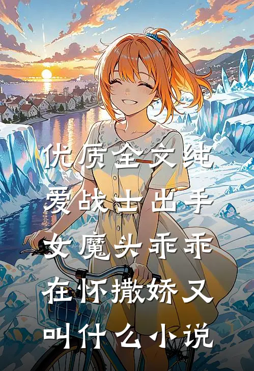 优质全文纯爱战士出手:女魔头乖乖在怀撒娇又叫什么小说