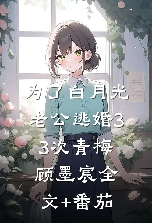 为了白月光，老公逃婚33次青梅顾墨宸全文+番茄
