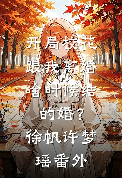 开局校花跟我离婚，啥时候结的婚？徐帆许梦瑶番外