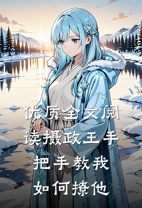 优质全文阅读摄政王手把手教我如何撩他