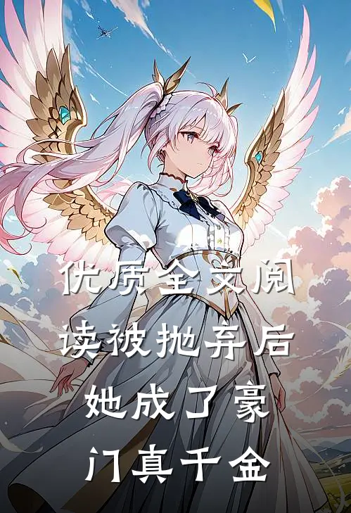 优质全文阅读被抛弃后，她成了豪门真千金