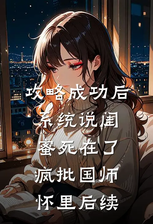攻略成功后，系统说闺蜜死在了疯批国师怀里后续