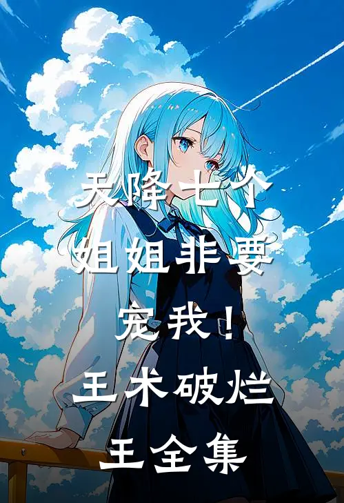 天降七个姐姐非要宠我！王术破烂王 全集
