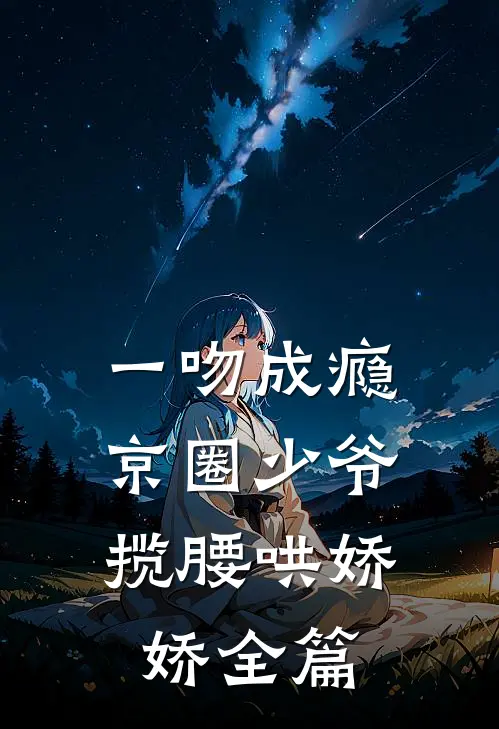 一吻成瘾，京圈少爷揽腰哄娇娇全篇