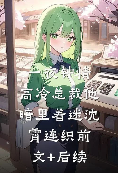 一夜钟情，高冷总裁他暗里着迷沈霄连织前文+后续