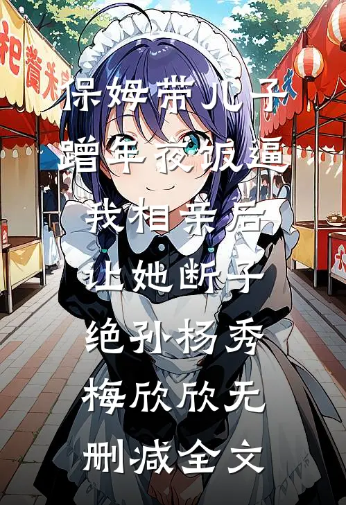 保姆带儿子蹭年夜饭逼我相亲后，让她断子绝孙杨秀梅欣欣无删减全文