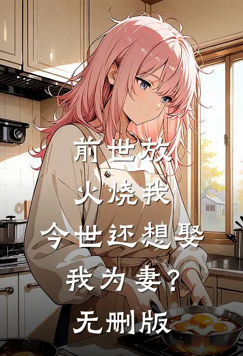 前世放火烧我，今世还想娶我为妻？无删版