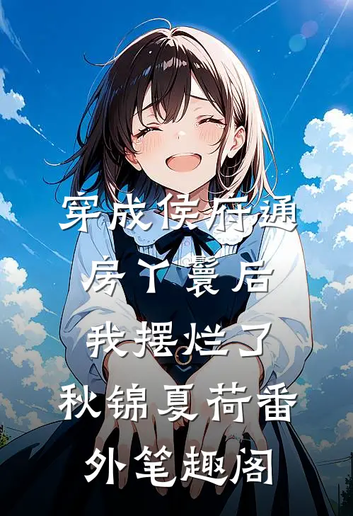 穿成侯府通房丫鬟后，我摆烂了：秋锦夏荷番外笔趣阁