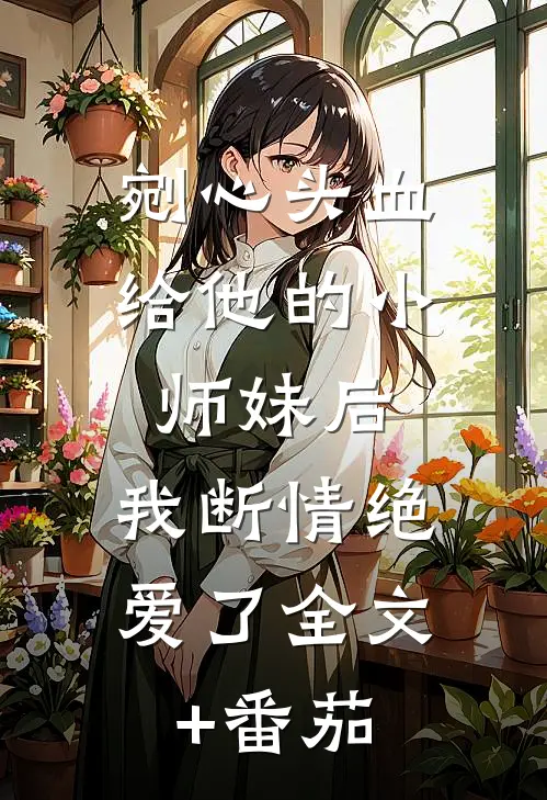 剜心头血给他的小师妹后，我断情绝爱了全文+番茄