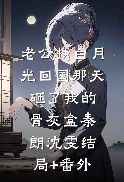 老公携白月光回国那天，砸了我的骨灰盒秦朗沈雯结局+番外
