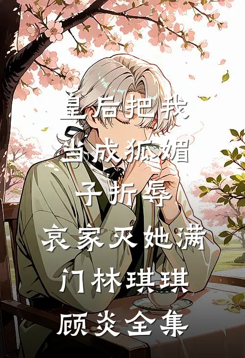 皇后把我当成狐媚子折辱，哀家灭她满门林琪琪顾炎 全集