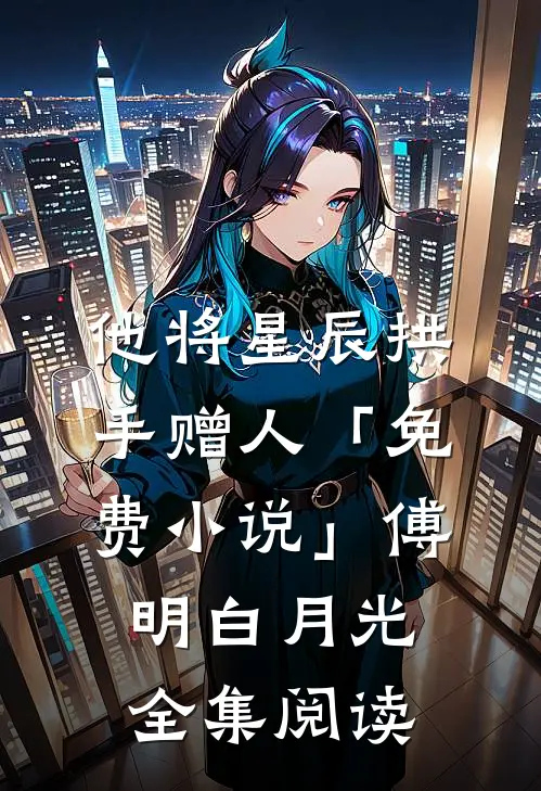 他将星辰拱手赠人「免费小说」傅明白月光全集阅读