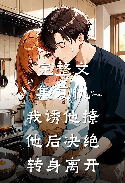 完整文集复仇：我诱他撩他后决绝转身离开
