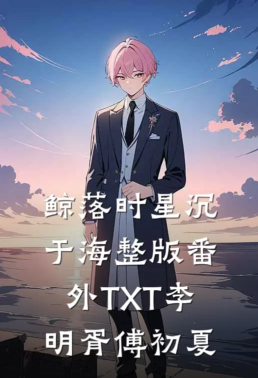 鲸落时星沉于海整版番外TXT李明胥傅初夏