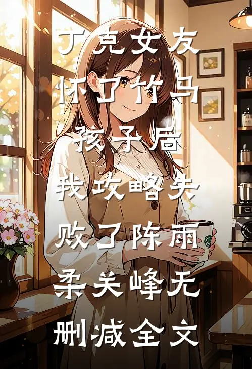 丁克女友怀了竹马孩子后，我攻略失败了陈雨柔关峰无删减全文