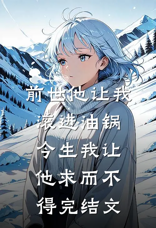 前世他让我滚进油锅，今生我让他求而不得完结文