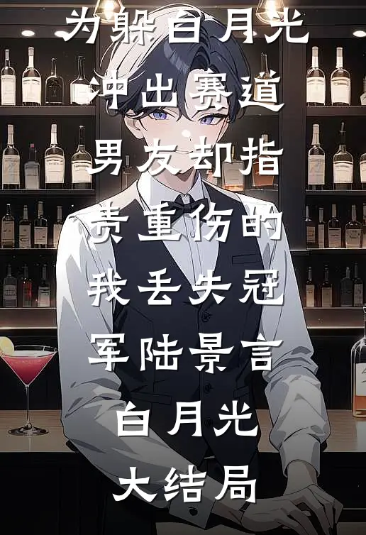 为躲白月光冲出赛道，男友却指责重伤的我丢失冠军陆景言白月光大结局
