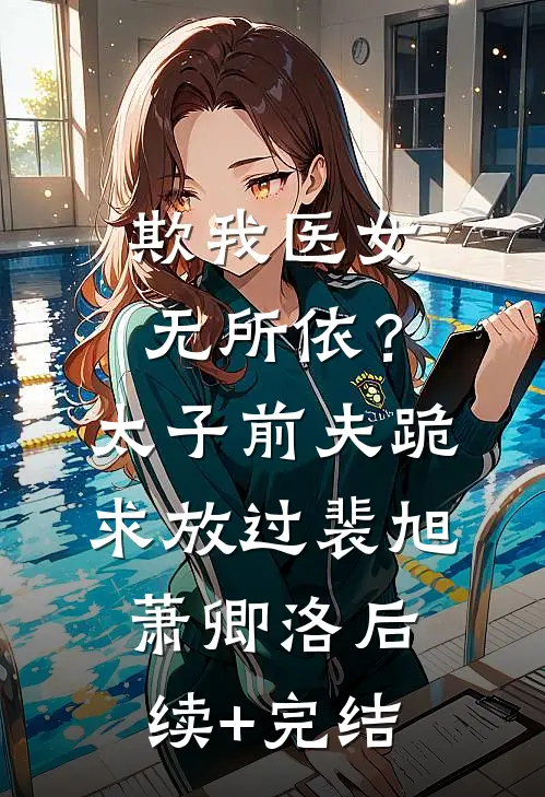 欺我医女无所依？太子前夫跪求放过裴旭萧卿洛后续+完结