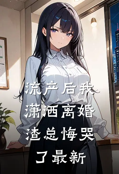 流产后我潇洒离婚，渣总悔哭了最新