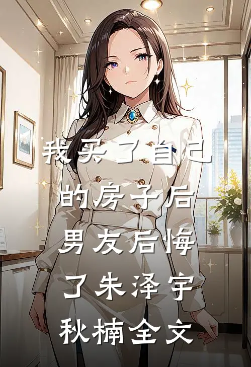 我买了自己的房子后，男友后悔了朱泽宇秋楠全文