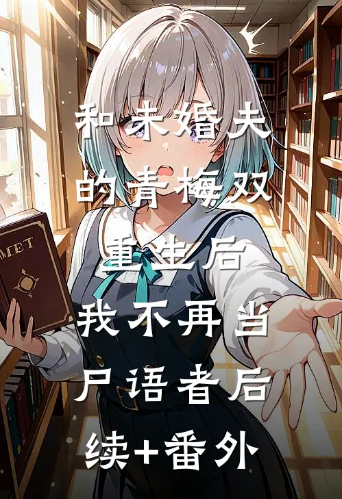 和未婚夫的青梅双重生后，我不再当尸语者后续+番外