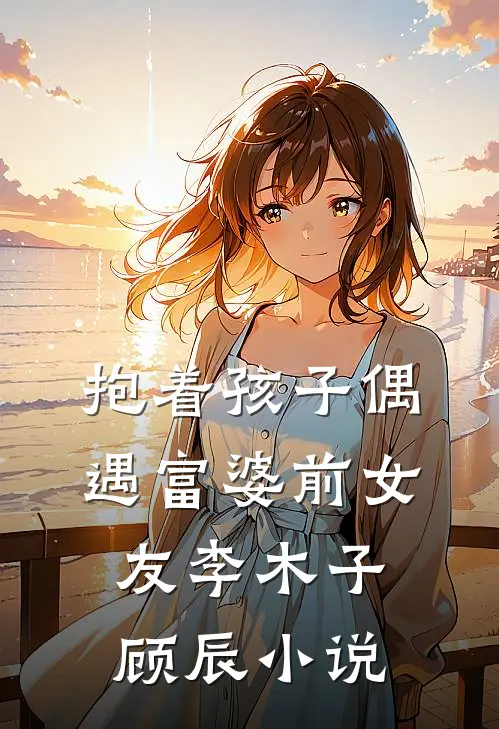 抱着孩子偶遇富婆前女友李木子顾辰小说