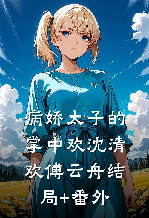 病娇太子的掌中欢沈清欢傅云舟结局+番外