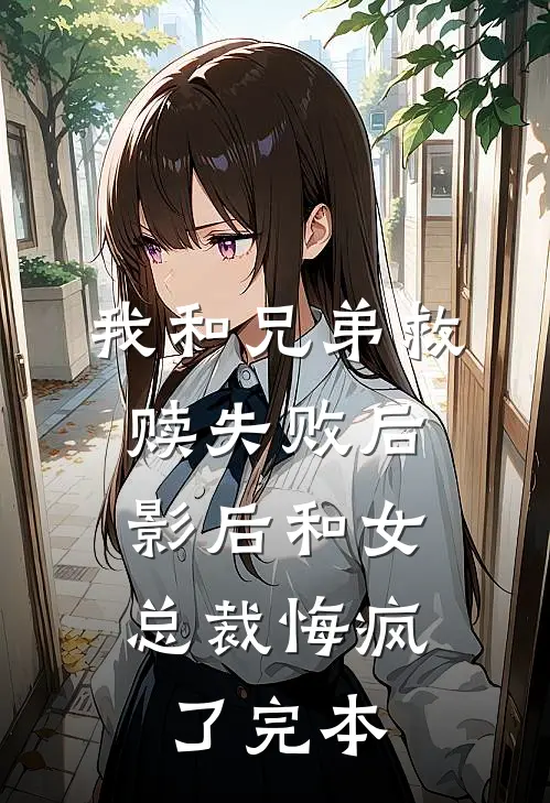 我和兄弟救赎失败后，影后和女总裁悔疯了完本