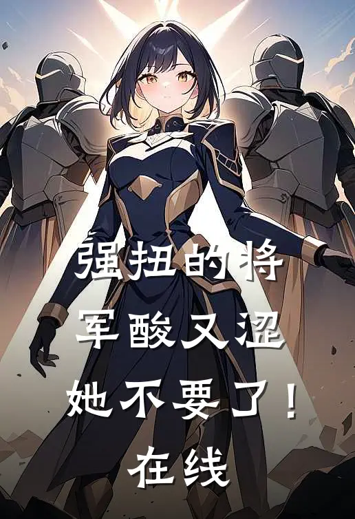 强扭的将军酸又涩，她不要了！在线