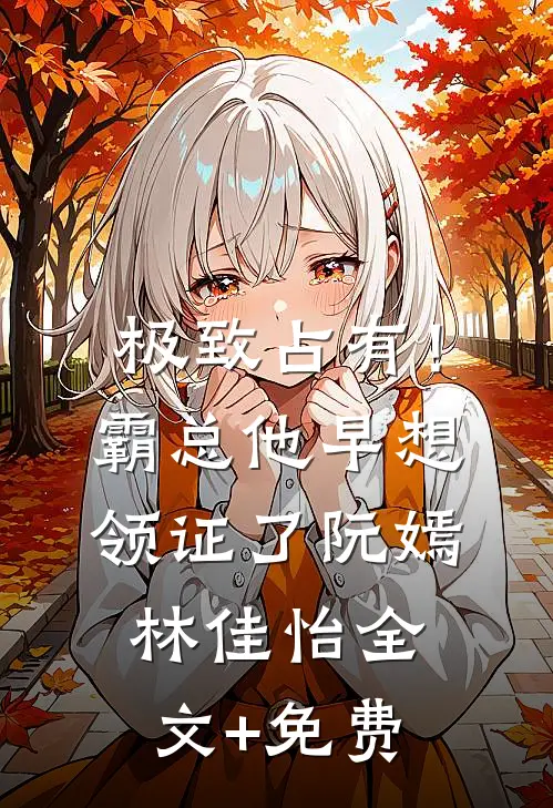 极致占有！霸总他早想领证了阮嫣林佳怡全文+免费