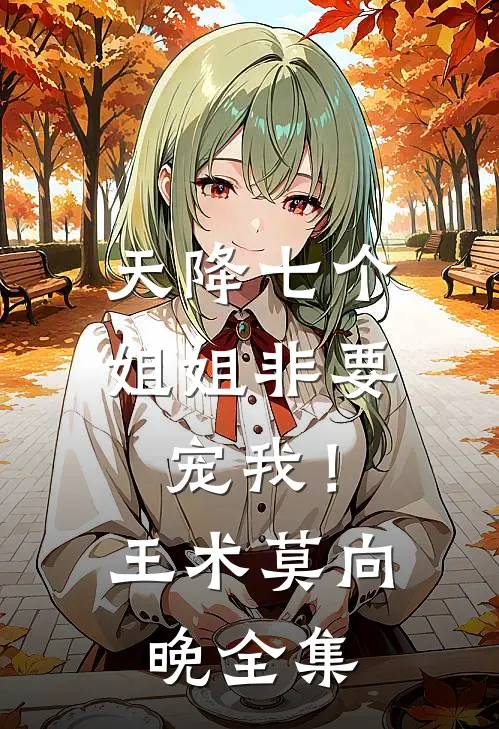 天降七个姐姐非要宠我！王术莫向晚全集