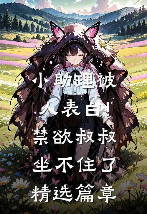 小助理被人表白!禁欲叔叔坐不住了精选篇章