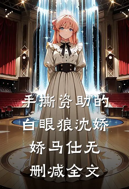 手撕资助的白眼狼沈娇娇马仕无删减全文