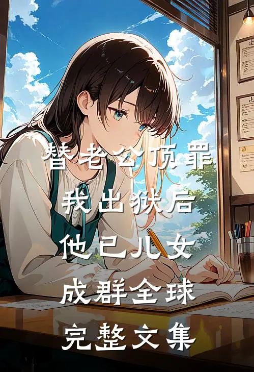替老公顶罪，我出狱后他已儿女成群全球完整文集