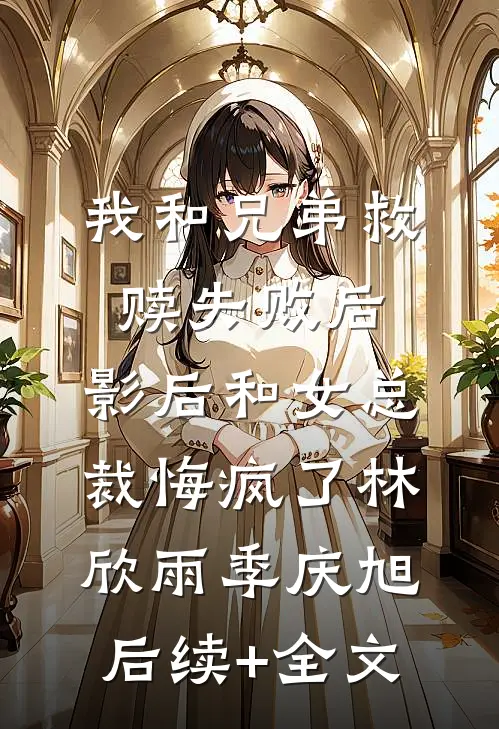 我和兄弟救赎失败后，影后和女总裁悔疯了林欣雨季庆旭后续+全文