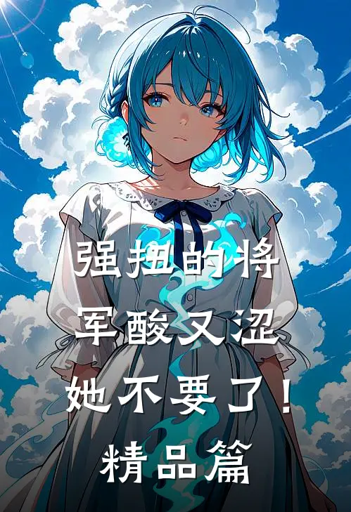 强扭的将军酸又涩，她不要了！精品篇