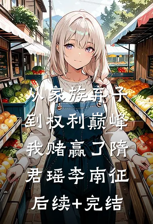 从家族弃子到权利巅峰，我赌赢了隋君瑶李南征后续+完结