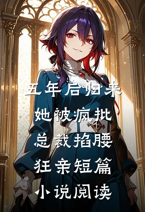 五年后归来，她被疯批总裁掐腰狂亲短篇小说阅读