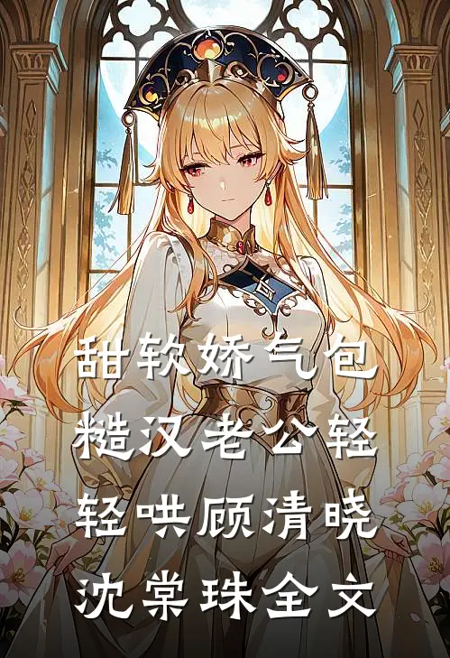 甜软娇气包，糙汉老公轻轻哄顾清晓沈棠珠全文