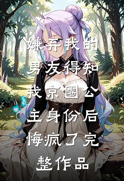 嫌弃我的男友得知我京圈公主身份后，悔疯了完整作品