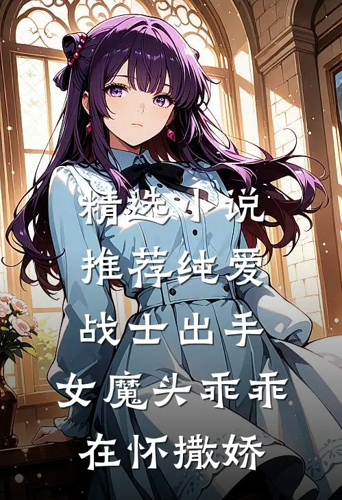 精选小说推荐纯爱战士出手：女魔头乖乖在怀撒娇