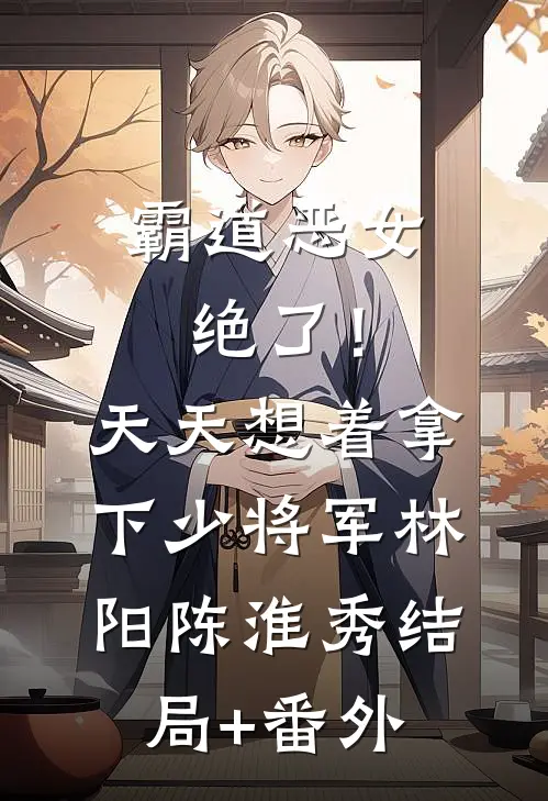 霸道恶女绝了！天天想着拿下少将军林阳陈淮秀结局+番外
