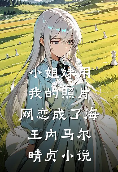 小姐妹用我的照片，网恋成了海王内马尔晴贞小说