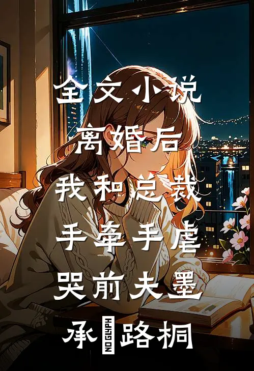 全文小说离婚后，我和总裁手牵手虐哭前夫墨承璟路桐