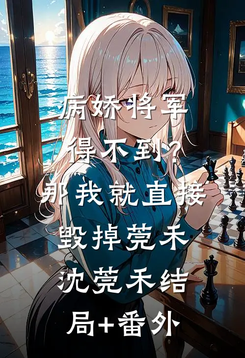 病娇将军得不到？那我就直接毁掉莞禾沈莞禾结局+番外