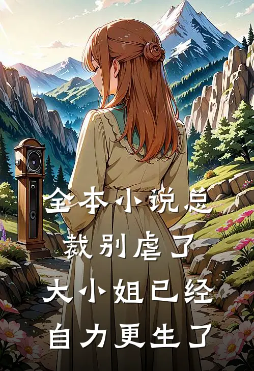 全本小说总裁别虐了，大小姐已经自力更生了