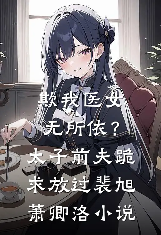 欺我医女无所依？太子前夫跪求放过裴旭萧卿洛小说
